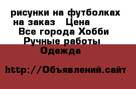 рисунки на футболках на заказ › Цена ­ 600 - Все города Хобби. Ручные работы » Одежда   
